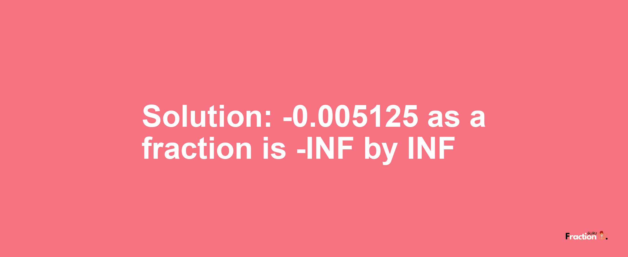 Solution:-0.005125 as a fraction is -INF/INF